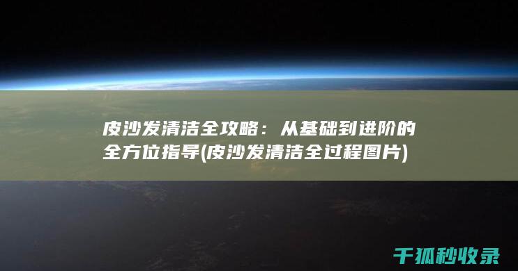 皮沙发清洁全攻略：从基础到进阶的全方位指导 (皮沙发清洁全过程图片)