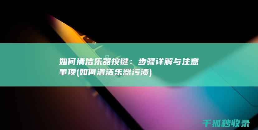 如何清洁乐器按键：步骤详解与注意事项 (如何清洁乐器污渍)
