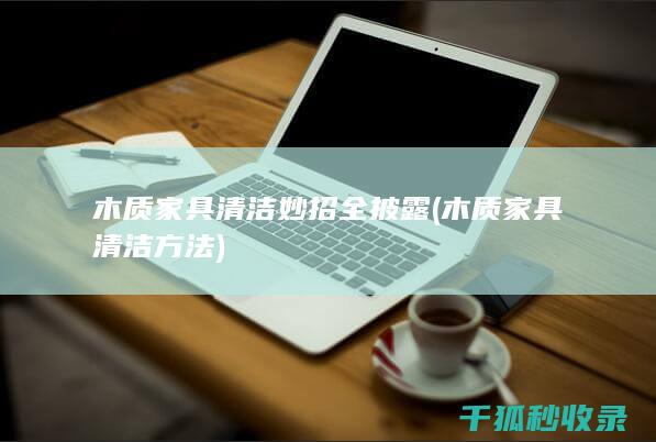 木质家具清洁妙招全披露 (木质家具清洁方法)