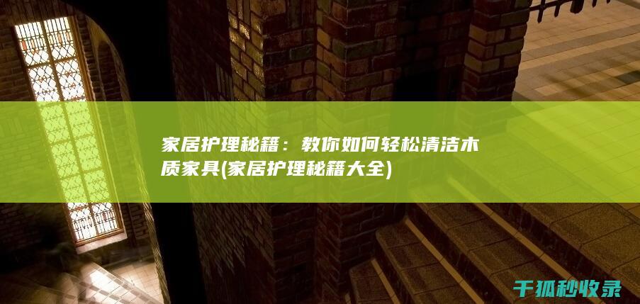 家居护理秘籍：教你如何轻松清洁木质家具 (家居护理秘籍大全)