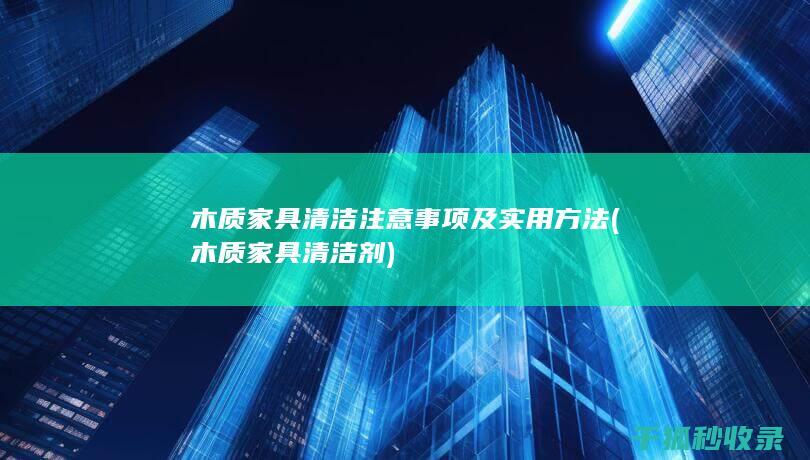 木质家具清洁注意事项及实用方法 (木质家具清洁剂)