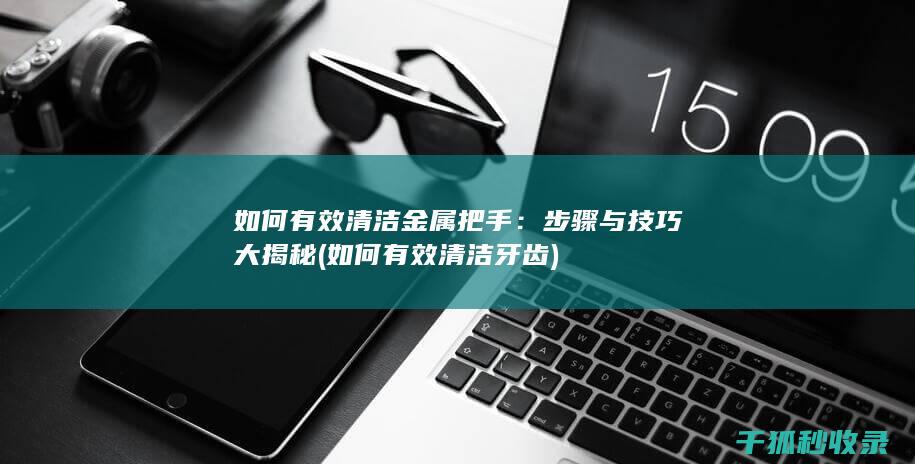如何有效清洁金属把手：步骤与技巧大揭秘 (如何有效清洁牙齿)