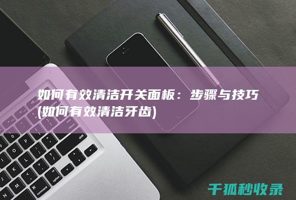 如何有效清洁开关面板：步骤与技巧 (如何有效清洁牙齿)