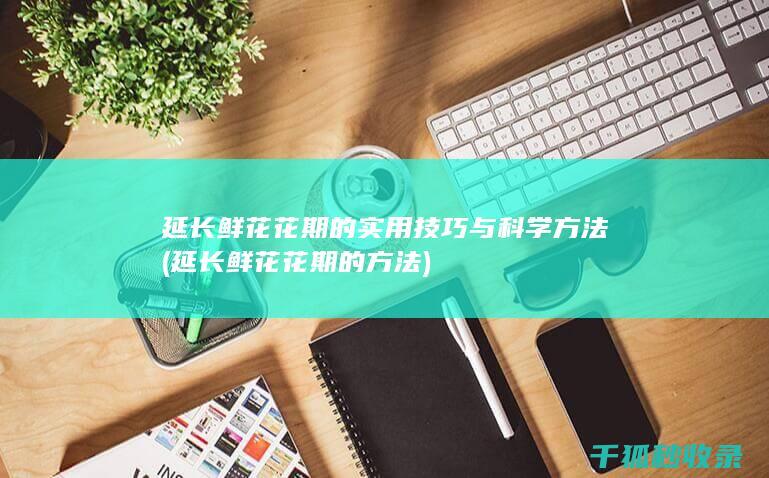 延长鲜花花期的实用技巧与科学方法 (延长鲜花花期的方法)