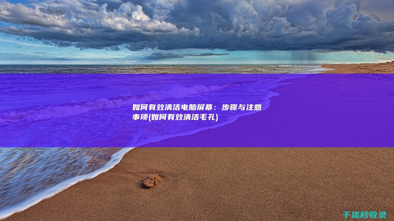 如何有效清洁电脑屏幕：步骤与注意事项 (如何有效清洁毛孔)