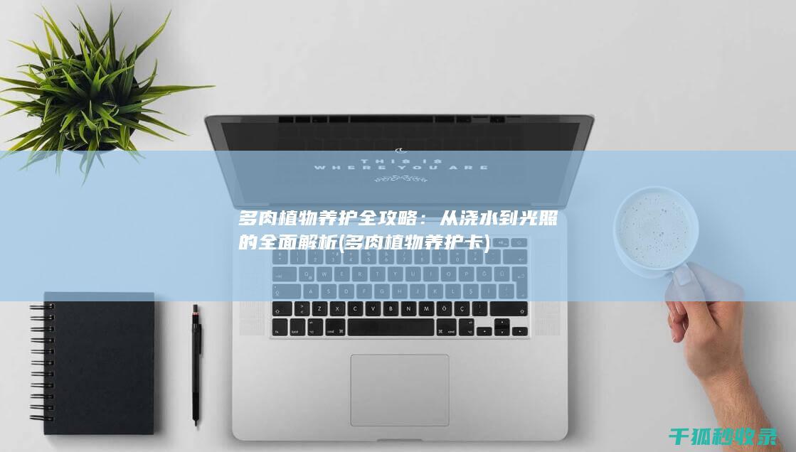 多肉植物养护全攻略：从浇水到光照的全面解析 (多肉植物养护卡)