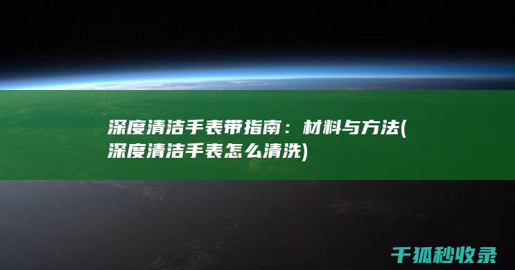 深度清洁手表带指南：材料与方法 (深度清洁手表怎么清洗)