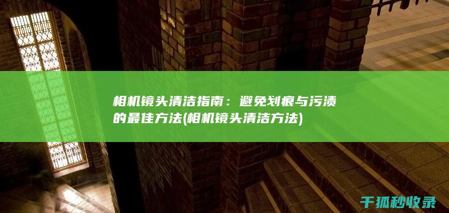相机镜头清洁指南：避免划痕与污渍的最佳方法 (相机镜头清洁方法)