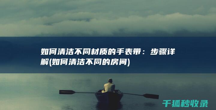 如何清洁不同材质的手表带：步骤详解 (如何清洁不同的房间)