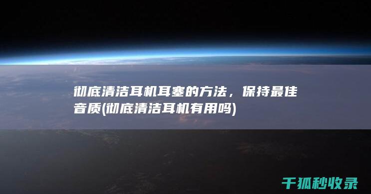 彻底清洁耳机耳塞的方法，保持最佳音质 (彻底清洁耳机有用吗)