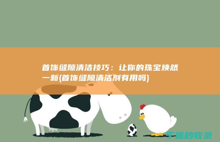 首饰缝隙清洁技巧：让你的珠宝焕然一新 (首饰缝隙清洁剂有用吗)