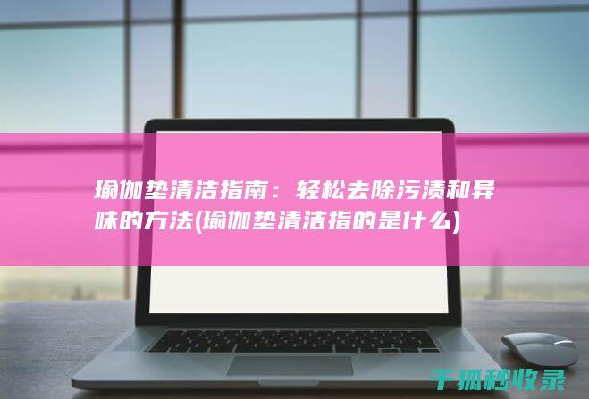 瑜伽垫清洁指南：轻松去除污渍和异味的方法 (瑜伽垫清洁指的是什么)