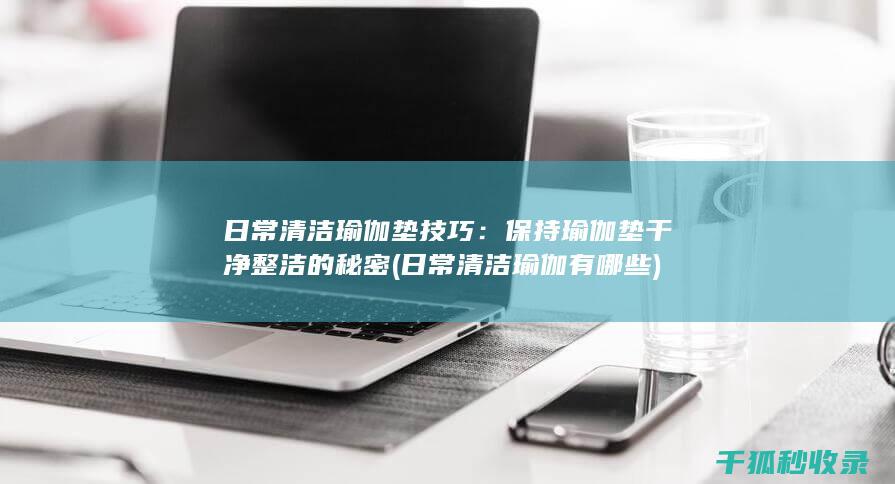 日常清洁瑜伽垫技巧：保持瑜伽垫干净整洁的秘密 (日常清洁瑜伽有哪些)