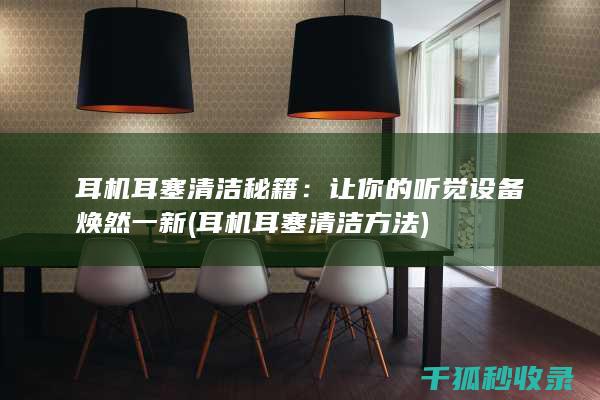 耳机耳塞清洁秘籍：让你的听觉设备焕然一新 (耳机耳塞清洁方法)