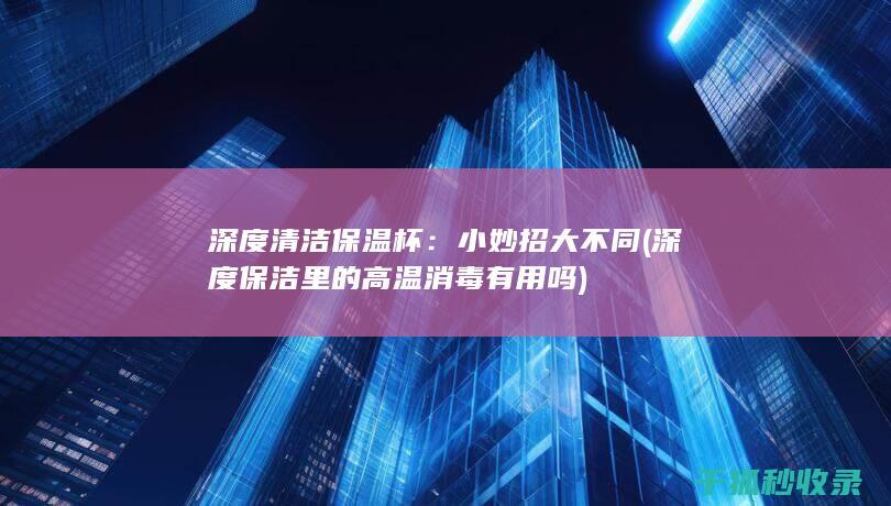 深度清洁保温杯：小妙招大不同 (深度保洁里的高温消毒有用吗)