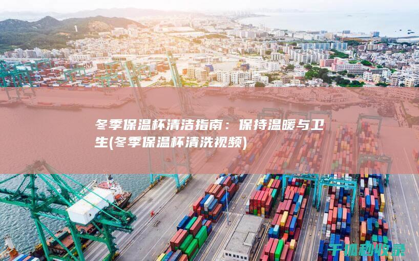 冬季保温杯清洁指南：保持温暖与卫生 (冬季保温杯清洗视频)