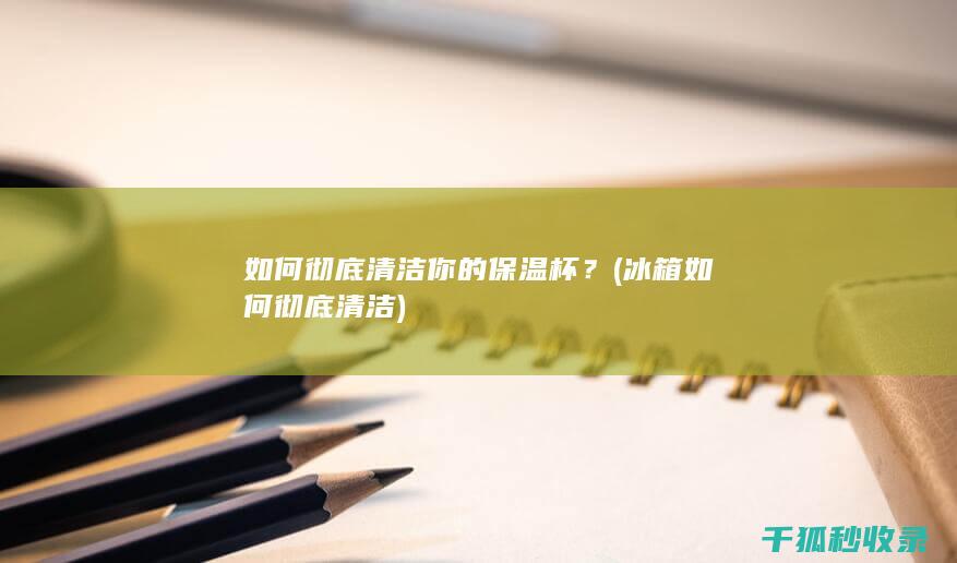 如何彻底清洁你的保温杯？ (冰箱如何彻底清洁)