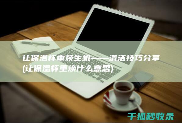 让保温杯重焕生机——清洁技巧分享 (让保温杯重焕什么意思)