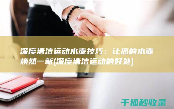 深度清洁运动水壶技巧：让您的水壶焕然一新 (深度清洁运动的好处)