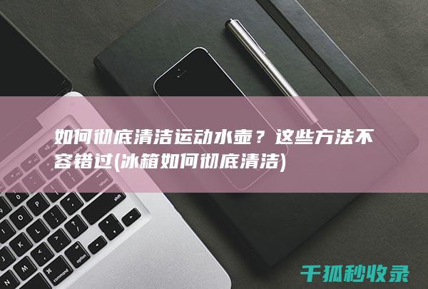 如何彻底清洁运动水壶？这些方法不容错过 (冰箱如何彻底清洁)