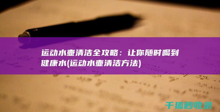 运动水壶清洁全攻略：让你随时喝到健康水 (运动水壶清洁方法)