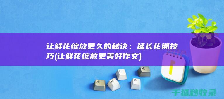 让鲜花绽放更久的秘诀：延长花期技巧 (让鲜花绽放更美好作文)