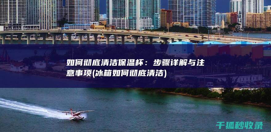 如何彻底清洁保温杯：步骤详解与注意事项 (冰箱如何彻底清洁)