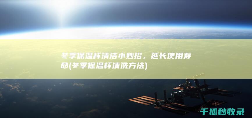 冬季保温杯清洁小妙招，延长使用寿命 (冬季保温杯清洗方法)