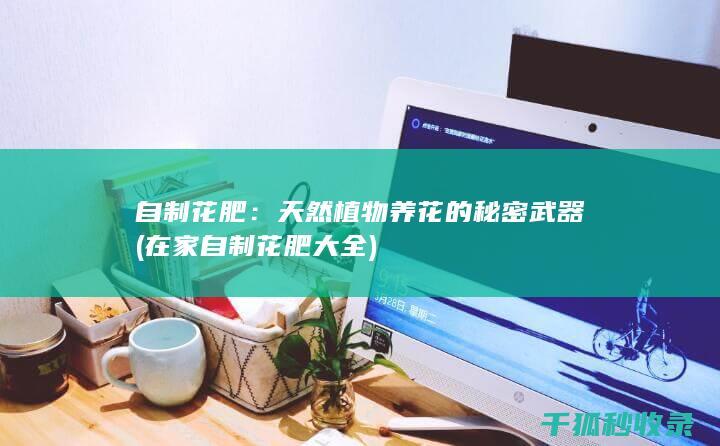 自制花肥：天然植物养花的秘密武器 (在家自制花肥大全)