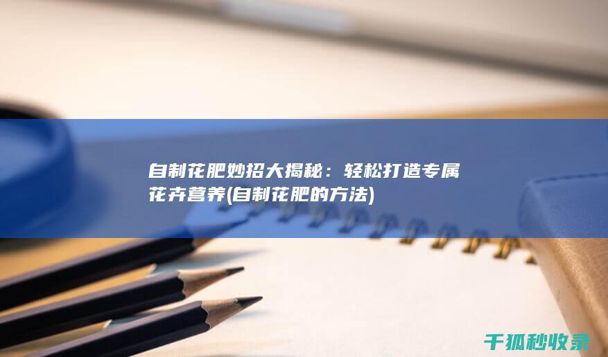 自制花肥妙招大揭秘：轻松打造专属花卉营养 (自制花肥的方法)