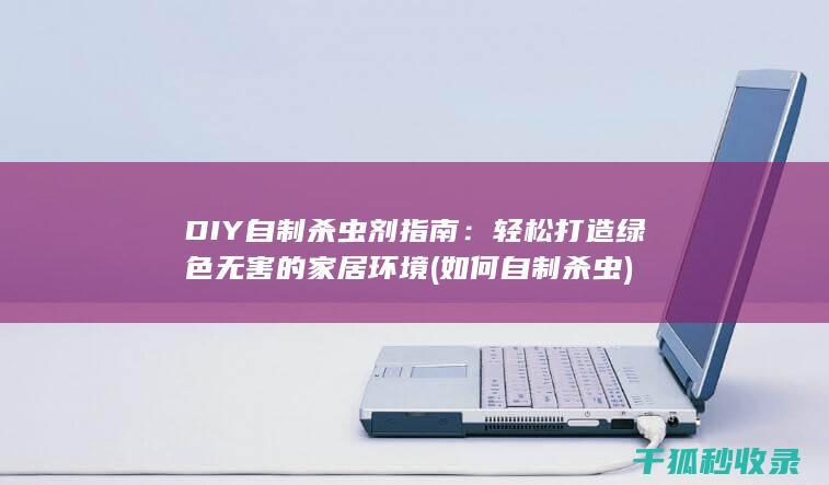 DIY自制杀虫剂指南：轻松打造绿色无害的家居环境 (如何自制杀虫)