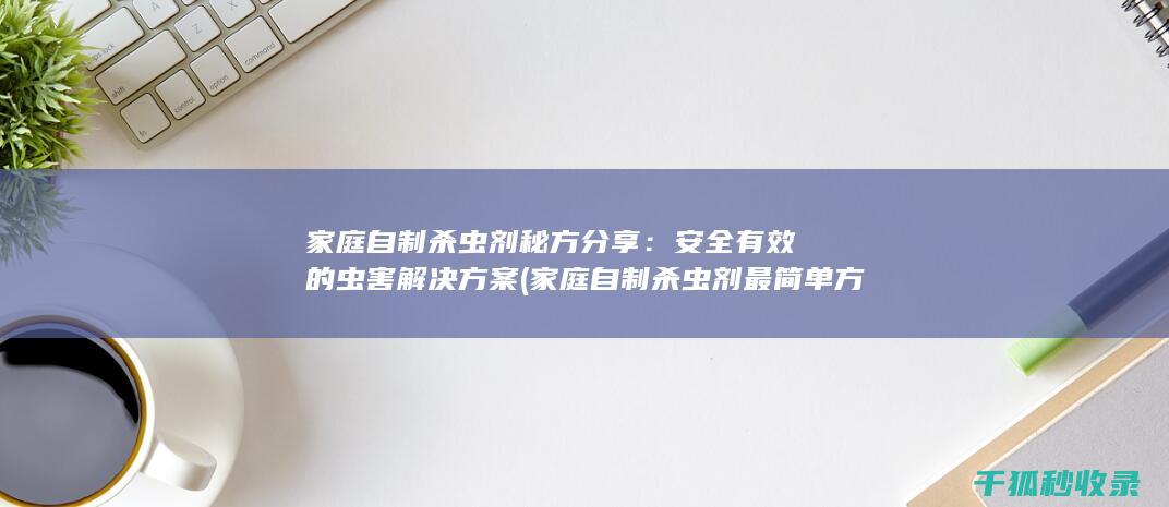 家庭自制杀虫剂秘方分享：安全有效的虫害解决方案 (家庭自制杀虫剂最简单方法)