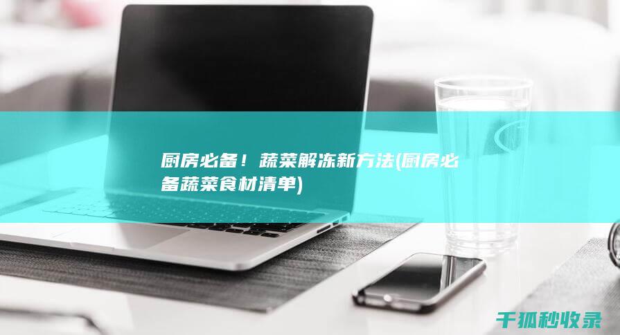 厨房必备！蔬菜解冻新方法 (厨房必备蔬菜食材清单)