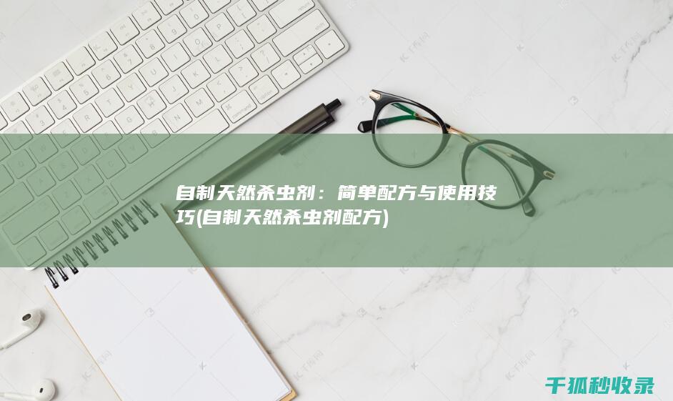自制天然杀虫剂：简单配方与使用技巧 (自制天然杀虫剂配方)
