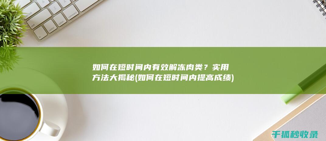如何在短时间内有效解冻肉类？实用方法大揭秘 (如何在短时间内提高成绩)