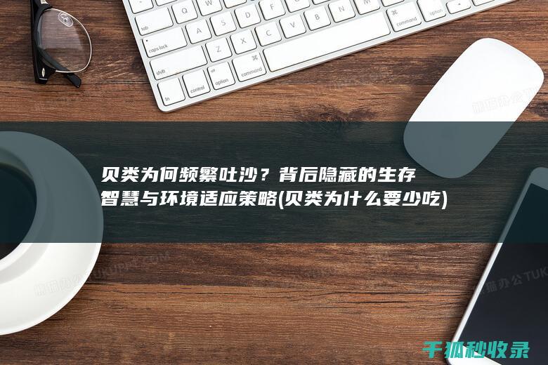 贝类为何频繁吐沙？背后隐藏的生存智慧与环境适应策略 (贝类为什么要少吃)