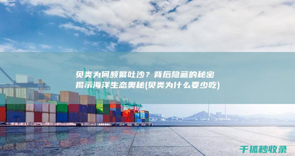 贝类为何频繁吐沙？背后隐藏的秘密揭示海洋生态奥秘 (贝类为什么要少吃)