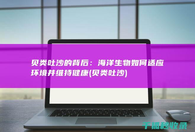 贝类吐沙的背后：海洋生物如何适应环境并维持健康 (贝类 吐沙)