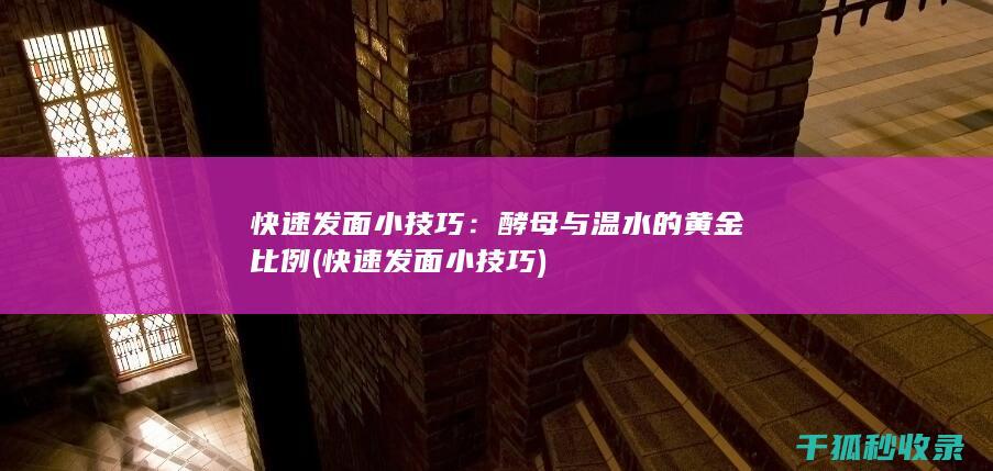 快速发面小技巧：酵母与温水的黄金比例 (快速发面小技巧)