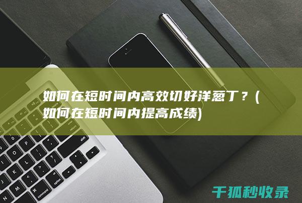 如何在短时间内高效切好洋葱丁？ (如何在短时间内提高成绩)