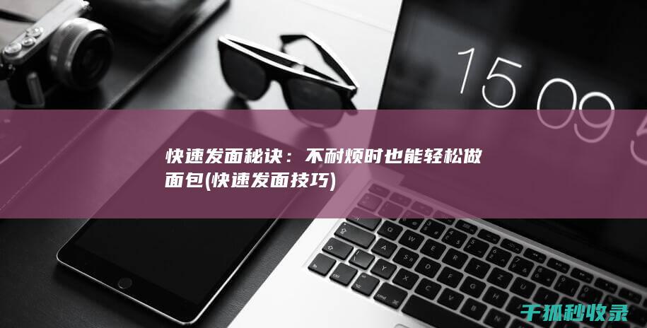 快速发面秘诀：不耐烦时也能轻松做面包 (快速发面技巧)