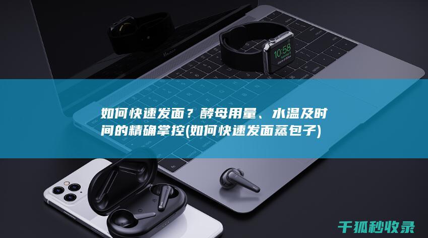 如何快速发面？酵母用量、水温及时间的精确掌控 (如何快速发面蒸包子)