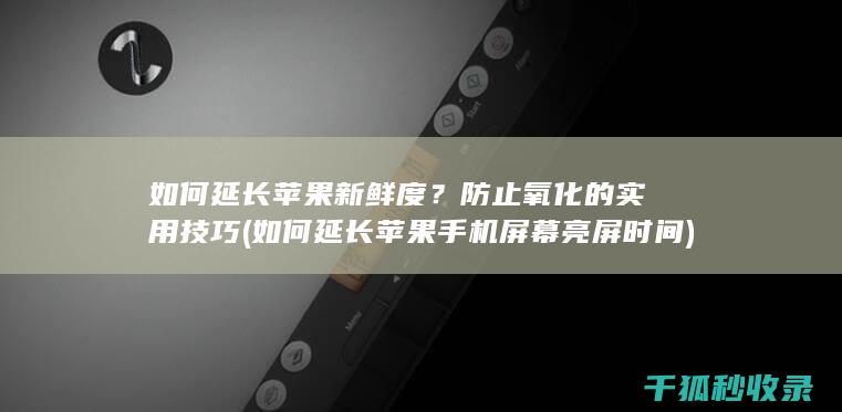 如何延长苹果新鲜度？防止氧化的实用技巧 (如何延长苹果手机屏幕亮屏时间)