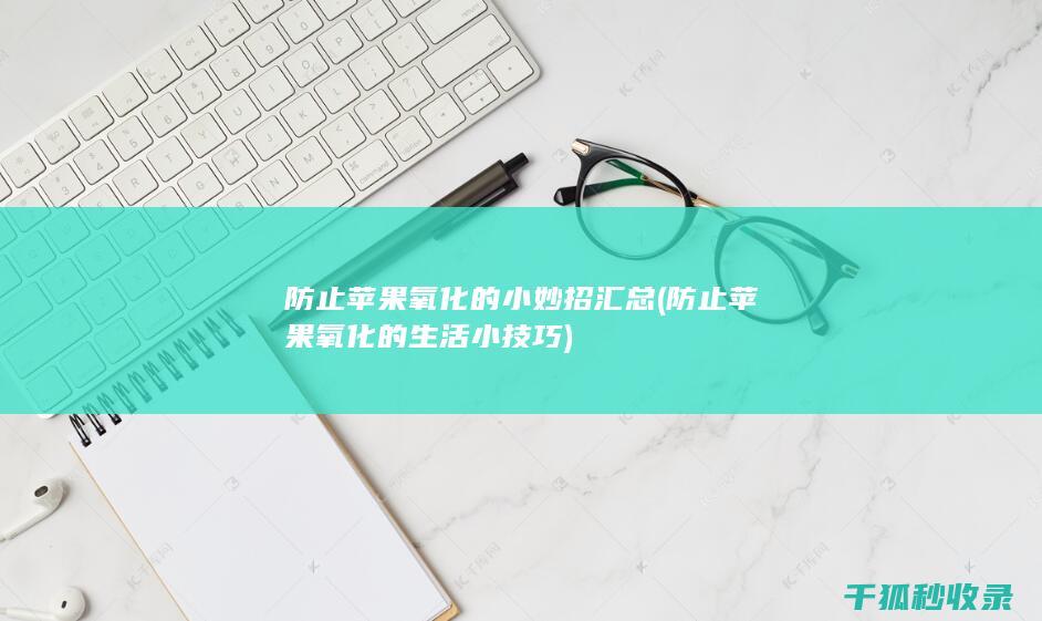 防止苹果氧化的小妙招汇总 (防止苹果氧化的生活小技巧)