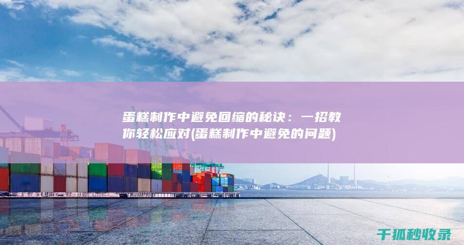蛋糕制作中避免回缩的秘诀：一招教你轻松应对 (蛋糕制作中避免的问题)