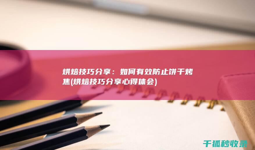 烘焙技巧分享：如何有效防止饼干烤焦 (烘焙技巧分享心得体会)