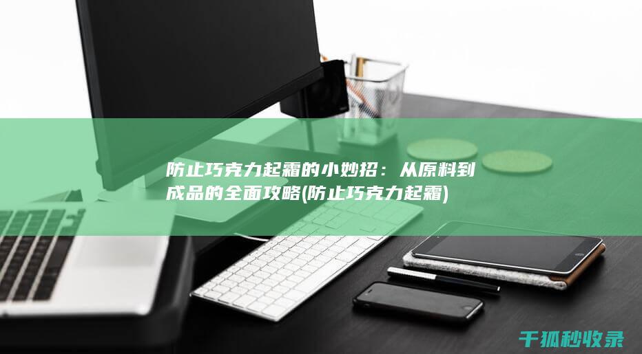 防止巧克力起霜的小妙招：从原料到成品的全面攻略 (防止巧克力起霜)