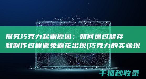 探究巧克力起霜原因：如何通过储存和制作过程避免霜花出现 (巧克力的实验现象)