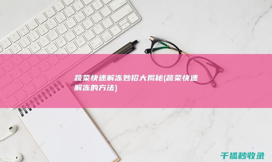 蔬菜快速解冻妙招大揭秘 (蔬菜快速解冻的方法)