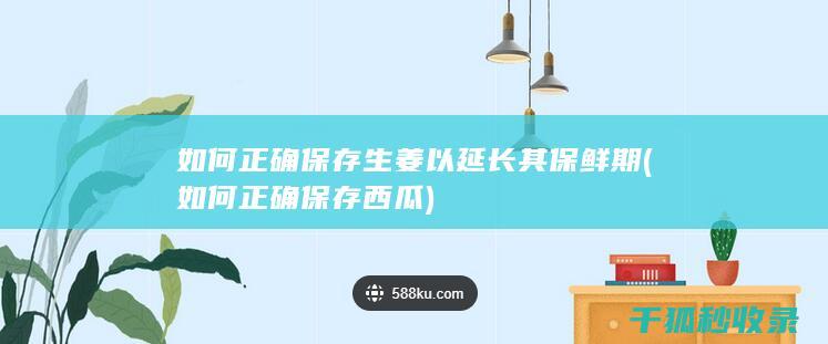 如何正确保存生姜以延长其保鲜期 (如何正确保存西瓜)